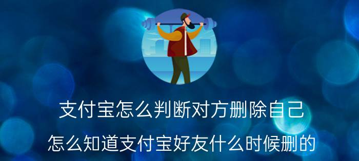 支付宝怎么判断对方删除自己 怎么知道支付宝好友什么时候删的？